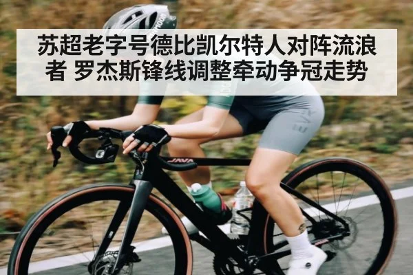 苏超老字号德比凯尔特人对阵流浪者 罗杰斯锋线调整牵动争冠走势