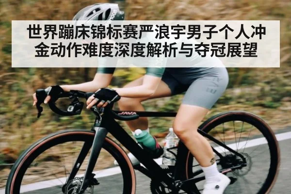 世界蹦床锦标赛严浪宇男子个人冲金动作难度深度解析与夺冠展望