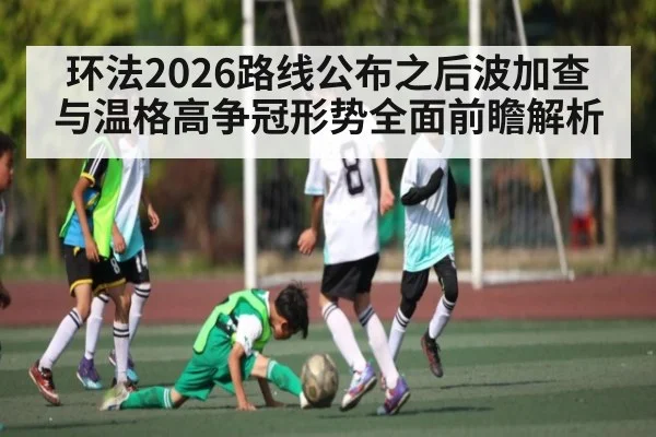 环法2026路线公布之后波加查与温格高争冠形势全面前瞻解析