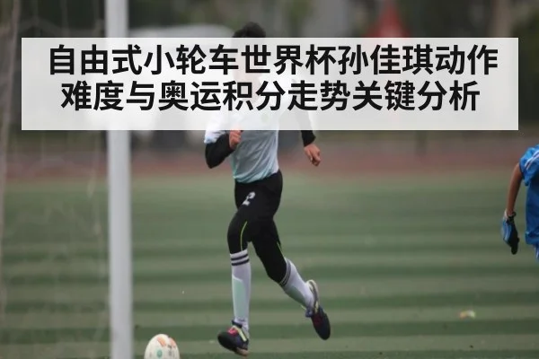 自由式小轮车世界杯孙佳琪动作难度与奥运积分走势关键分析