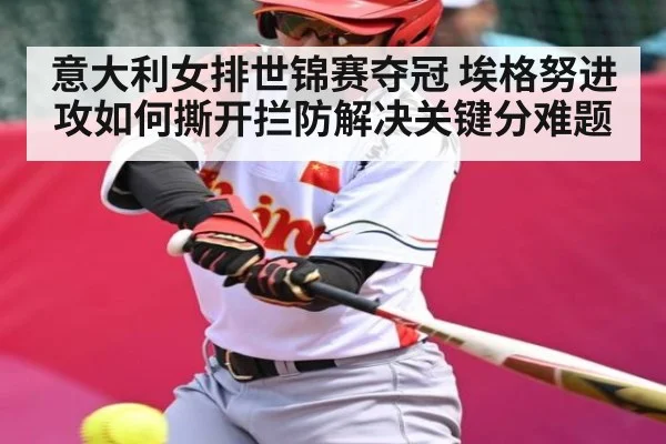 意大利女排世锦赛夺冠 埃格努进攻如何撕开拦防解决关键分难题